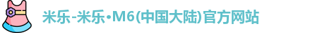 米乐-米乐·M6(中国大陆)官方网站